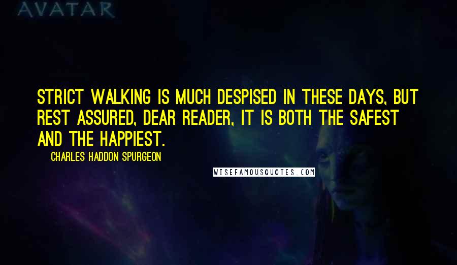 Charles Haddon Spurgeon Quotes: Strict walking is much despised in these days, but rest assured, dear reader, it is both the safest and the happiest.