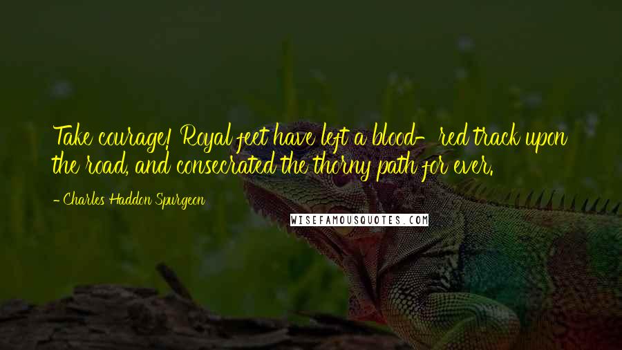 Charles Haddon Spurgeon Quotes: Take courage! Royal feet have left a blood-red track upon the road, and consecrated the thorny path for ever.