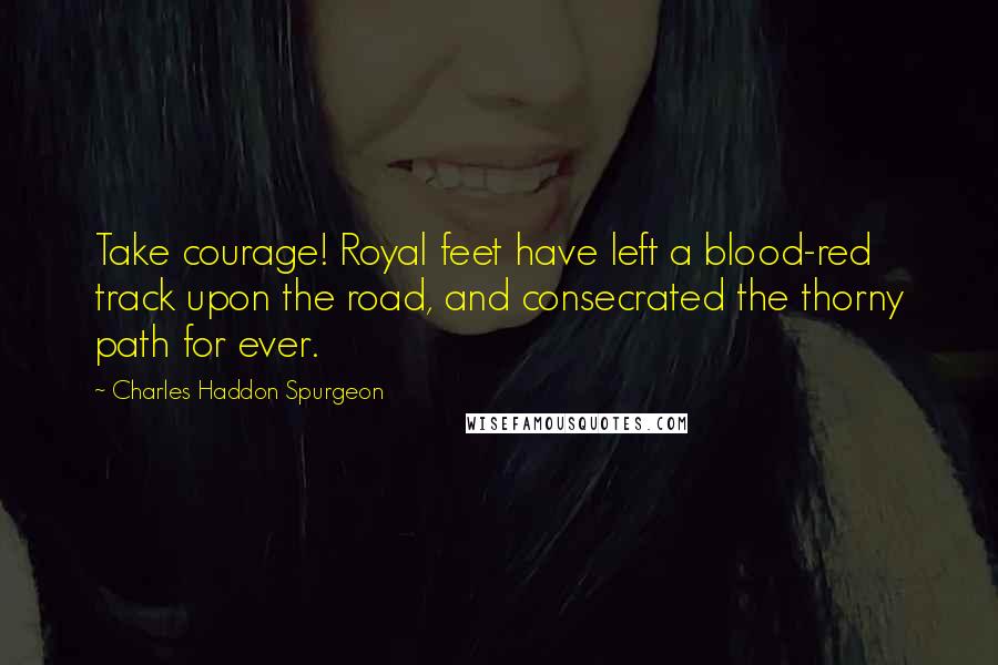 Charles Haddon Spurgeon Quotes: Take courage! Royal feet have left a blood-red track upon the road, and consecrated the thorny path for ever.