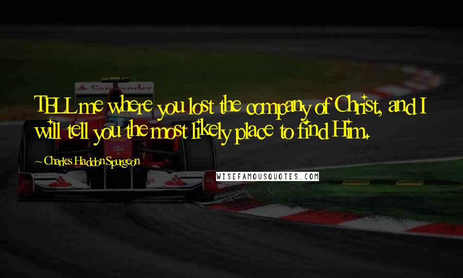 Charles Haddon Spurgeon Quotes: TELL me where you lost the company of Christ, and I will tell you the most likely place to find Him.