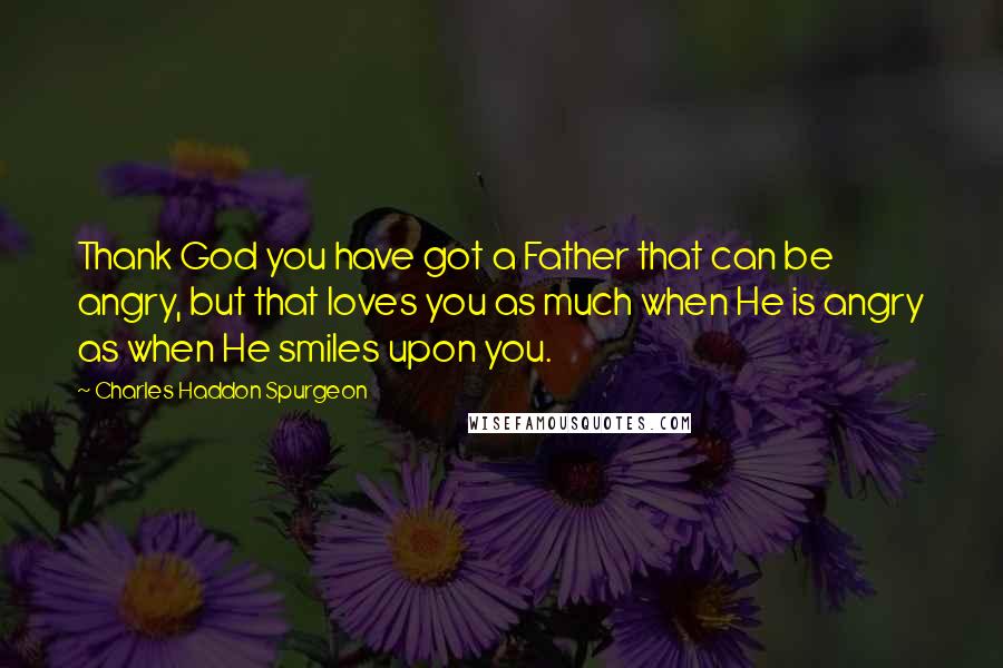 Charles Haddon Spurgeon Quotes: Thank God you have got a Father that can be angry, but that loves you as much when He is angry as when He smiles upon you.