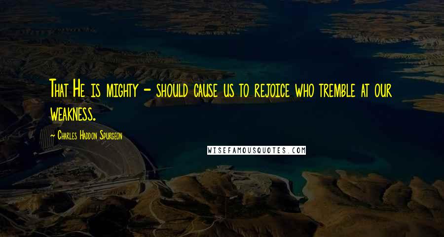Charles Haddon Spurgeon Quotes: That He is mighty - should cause us to rejoice who tremble at our weakness.
