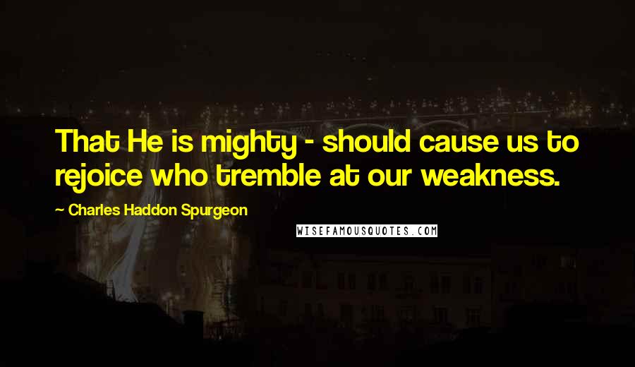 Charles Haddon Spurgeon Quotes: That He is mighty - should cause us to rejoice who tremble at our weakness.
