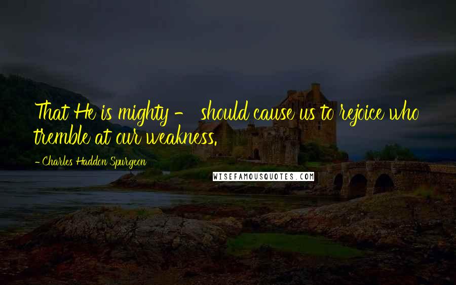 Charles Haddon Spurgeon Quotes: That He is mighty - should cause us to rejoice who tremble at our weakness.