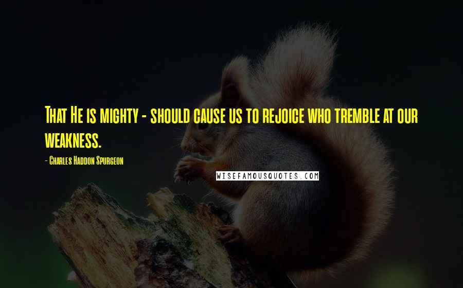 Charles Haddon Spurgeon Quotes: That He is mighty - should cause us to rejoice who tremble at our weakness.
