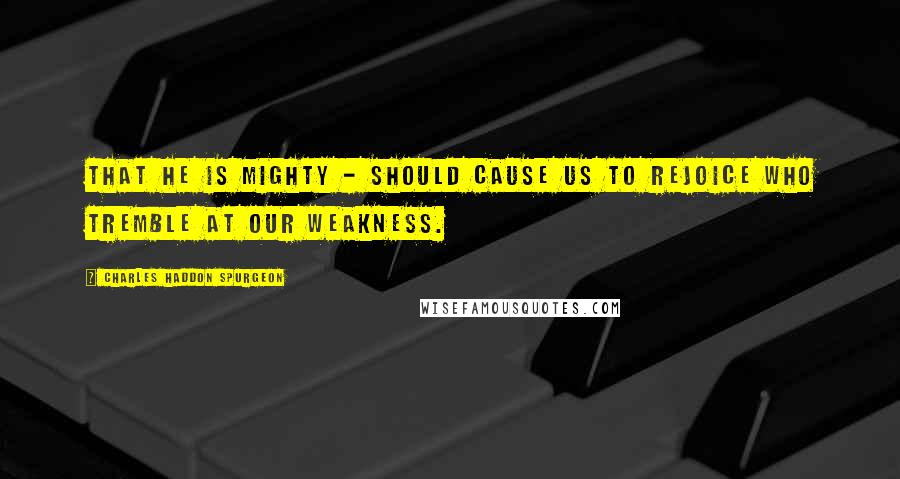 Charles Haddon Spurgeon Quotes: That He is mighty - should cause us to rejoice who tremble at our weakness.