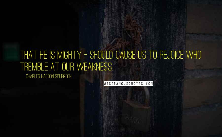 Charles Haddon Spurgeon Quotes: That He is mighty - should cause us to rejoice who tremble at our weakness.