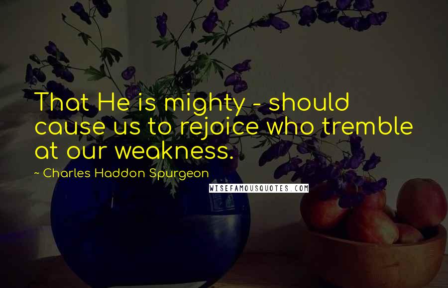 Charles Haddon Spurgeon Quotes: That He is mighty - should cause us to rejoice who tremble at our weakness.