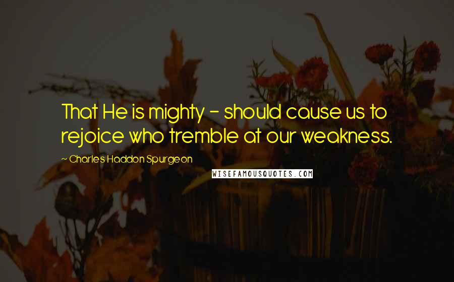 Charles Haddon Spurgeon Quotes: That He is mighty - should cause us to rejoice who tremble at our weakness.
