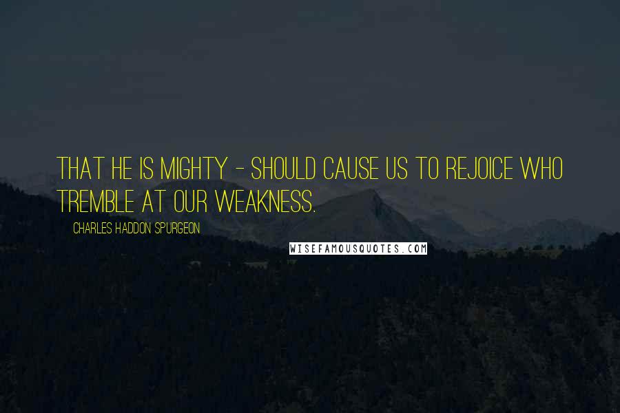 Charles Haddon Spurgeon Quotes: That He is mighty - should cause us to rejoice who tremble at our weakness.