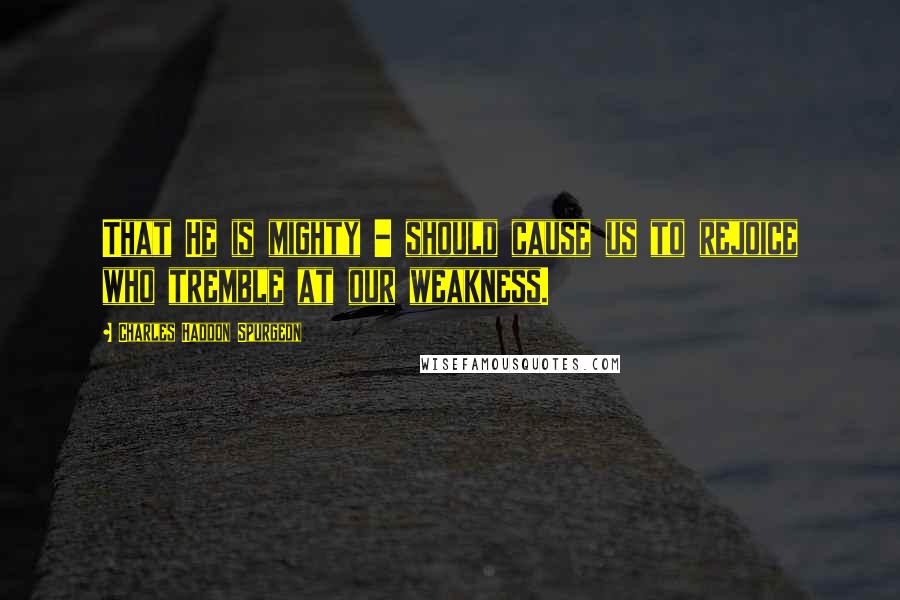 Charles Haddon Spurgeon Quotes: That He is mighty - should cause us to rejoice who tremble at our weakness.
