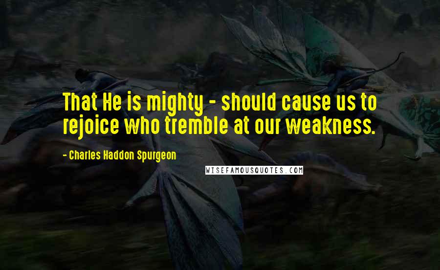 Charles Haddon Spurgeon Quotes: That He is mighty - should cause us to rejoice who tremble at our weakness.