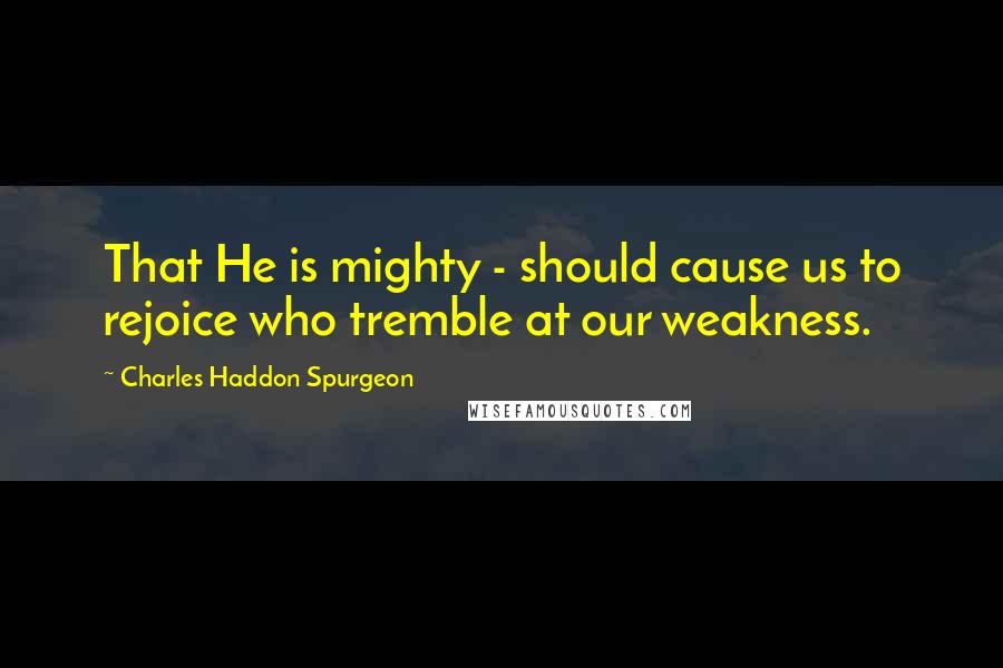 Charles Haddon Spurgeon Quotes: That He is mighty - should cause us to rejoice who tremble at our weakness.