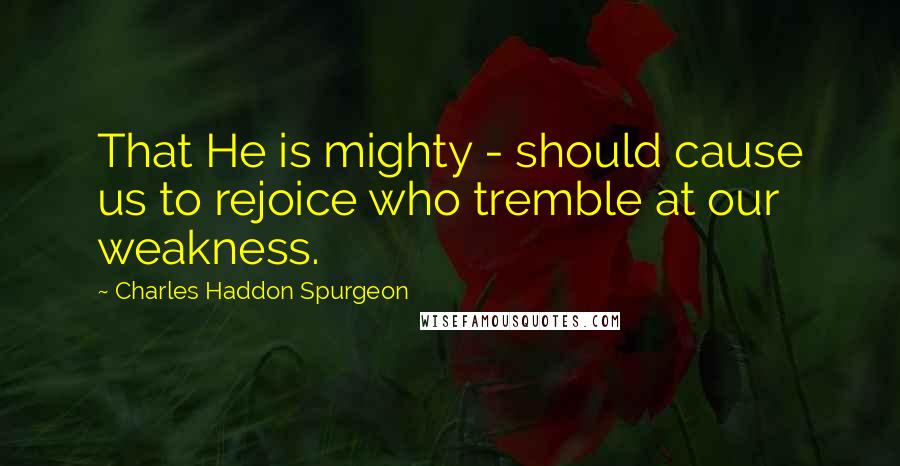 Charles Haddon Spurgeon Quotes: That He is mighty - should cause us to rejoice who tremble at our weakness.
