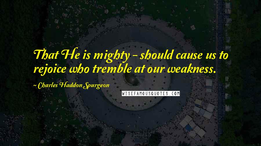 Charles Haddon Spurgeon Quotes: That He is mighty - should cause us to rejoice who tremble at our weakness.