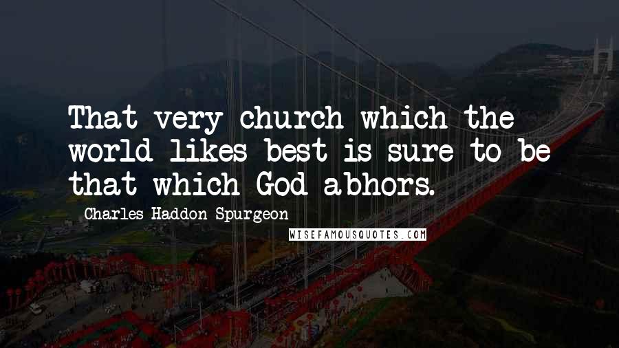 Charles Haddon Spurgeon Quotes: That very church which the world likes best is sure to be that which God abhors.