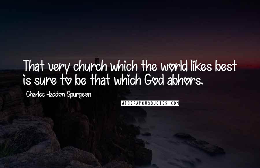 Charles Haddon Spurgeon Quotes: That very church which the world likes best is sure to be that which God abhors.