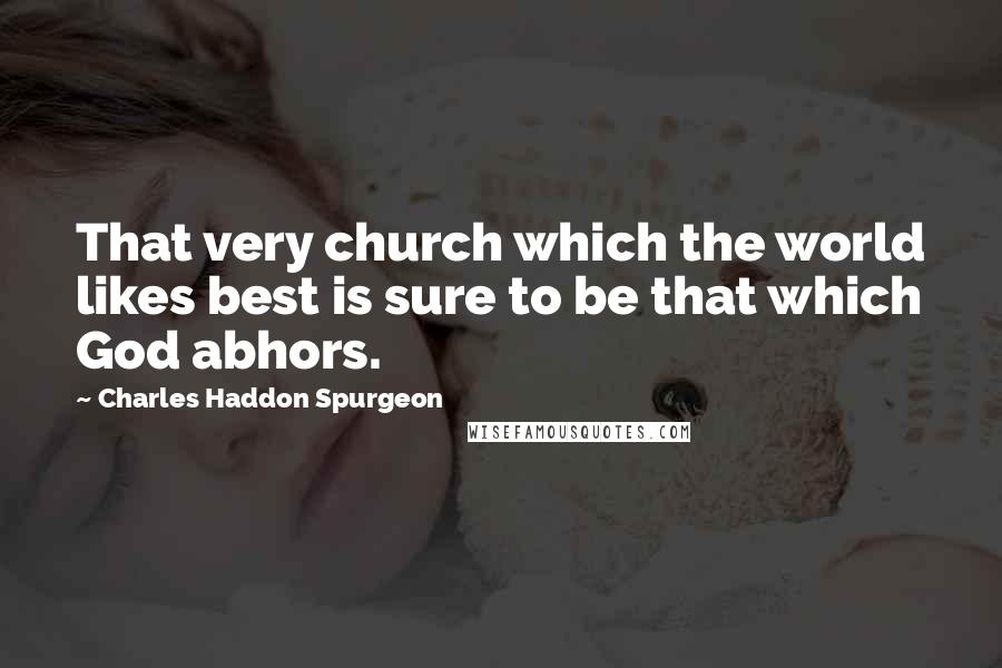 Charles Haddon Spurgeon Quotes: That very church which the world likes best is sure to be that which God abhors.