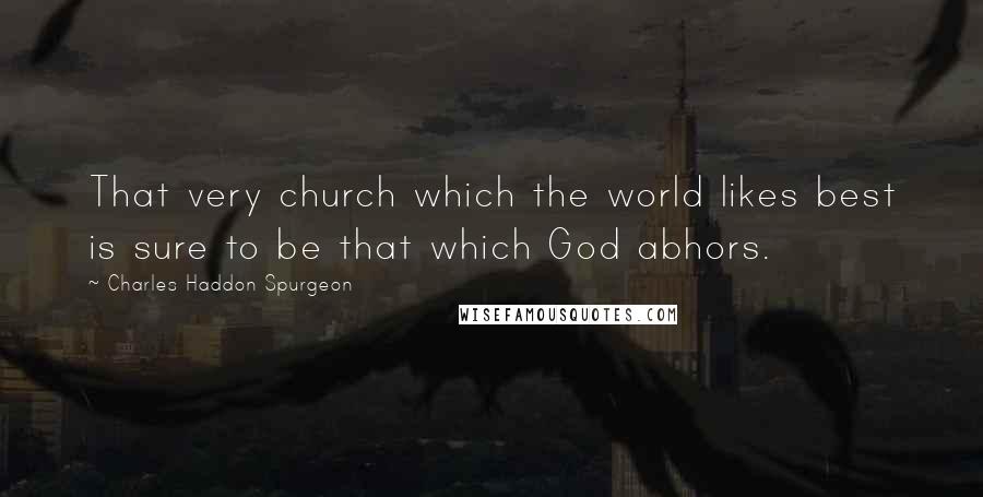 Charles Haddon Spurgeon Quotes: That very church which the world likes best is sure to be that which God abhors.