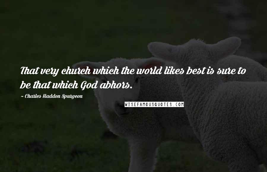 Charles Haddon Spurgeon Quotes: That very church which the world likes best is sure to be that which God abhors.