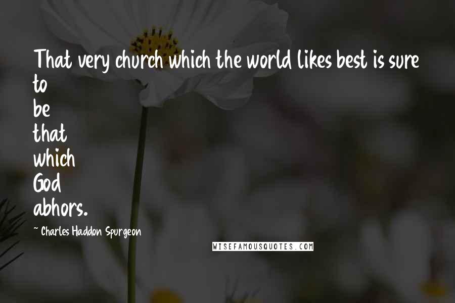 Charles Haddon Spurgeon Quotes: That very church which the world likes best is sure to be that which God abhors.