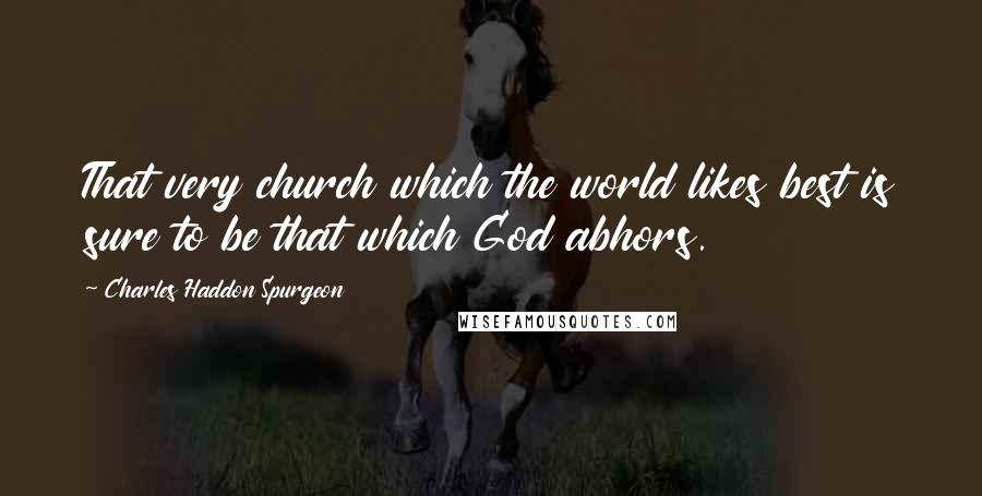 Charles Haddon Spurgeon Quotes: That very church which the world likes best is sure to be that which God abhors.