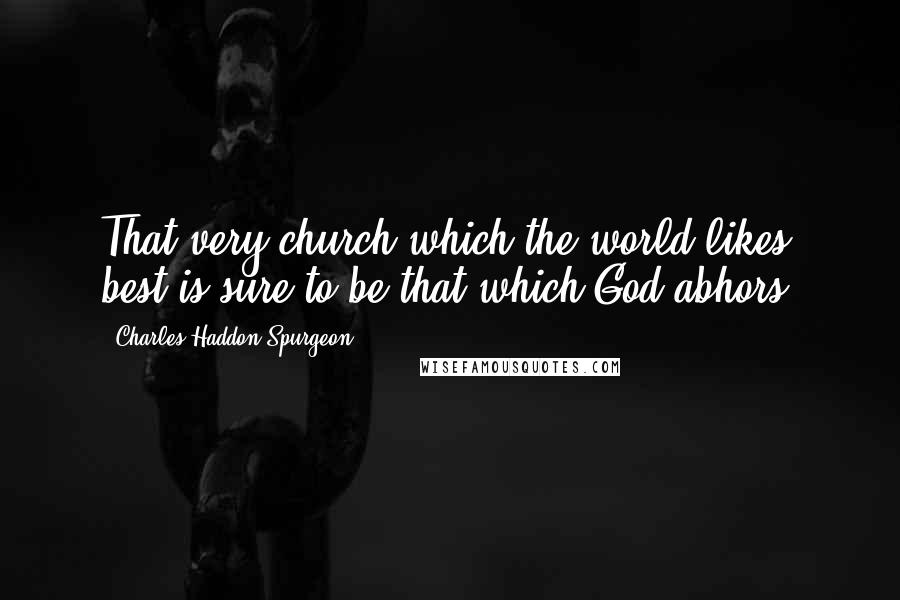 Charles Haddon Spurgeon Quotes: That very church which the world likes best is sure to be that which God abhors.