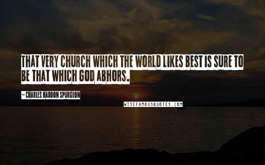 Charles Haddon Spurgeon Quotes: That very church which the world likes best is sure to be that which God abhors.