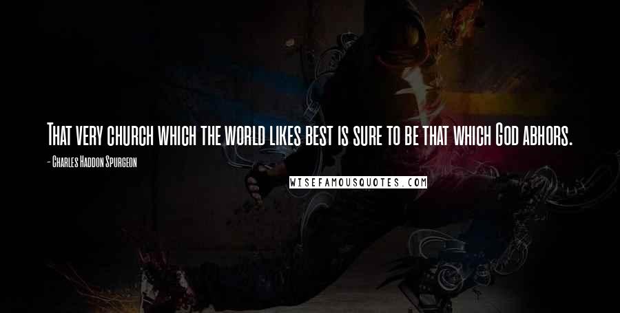 Charles Haddon Spurgeon Quotes: That very church which the world likes best is sure to be that which God abhors.