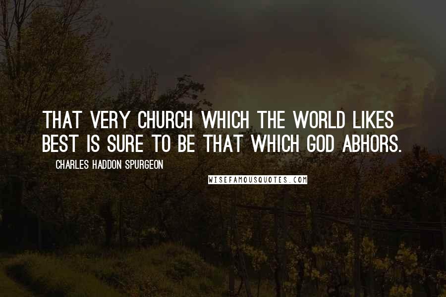 Charles Haddon Spurgeon Quotes: That very church which the world likes best is sure to be that which God abhors.