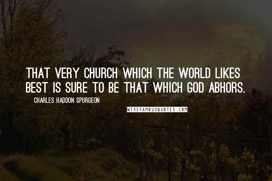 Charles Haddon Spurgeon Quotes: That very church which the world likes best is sure to be that which God abhors.