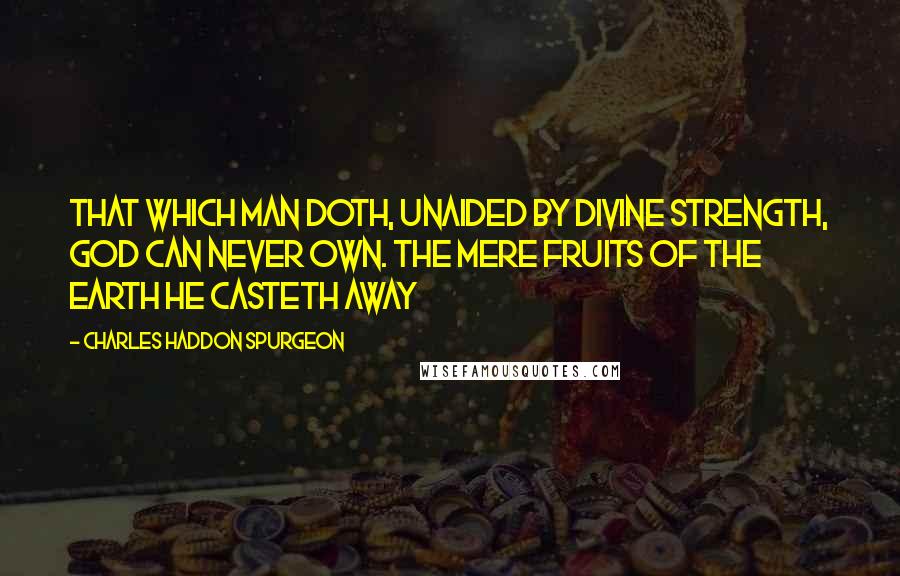 Charles Haddon Spurgeon Quotes: That which man doth, unaided by divine strength, God can never own. The mere fruits of the earth He casteth away