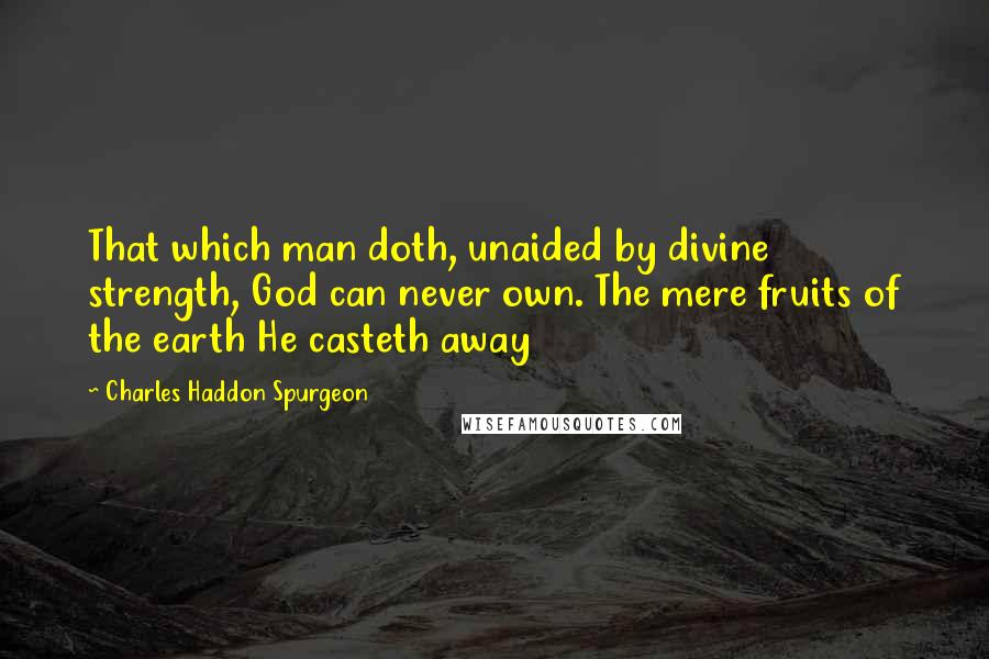 Charles Haddon Spurgeon Quotes: That which man doth, unaided by divine strength, God can never own. The mere fruits of the earth He casteth away