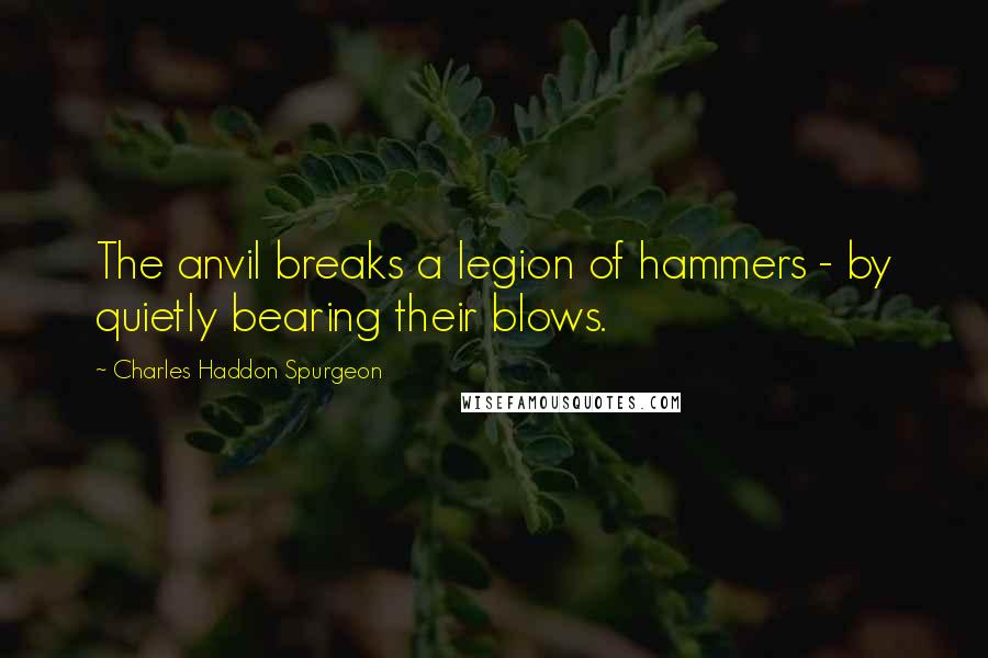 Charles Haddon Spurgeon Quotes: The anvil breaks a legion of hammers - by quietly bearing their blows.