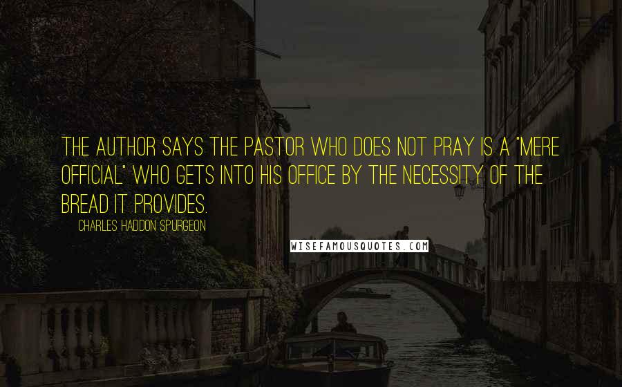 Charles Haddon Spurgeon Quotes: The author says the pastor who does not pray is a "mere official" who gets into his office by the necessity of the bread it provides.