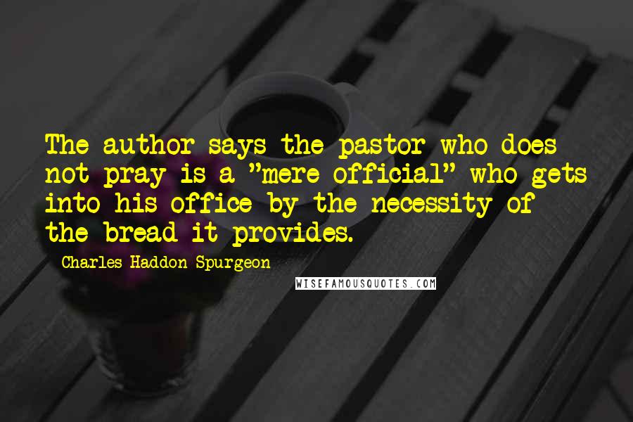 Charles Haddon Spurgeon Quotes: The author says the pastor who does not pray is a "mere official" who gets into his office by the necessity of the bread it provides.