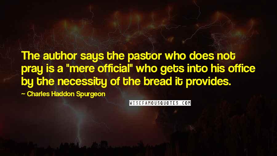 Charles Haddon Spurgeon Quotes: The author says the pastor who does not pray is a "mere official" who gets into his office by the necessity of the bread it provides.