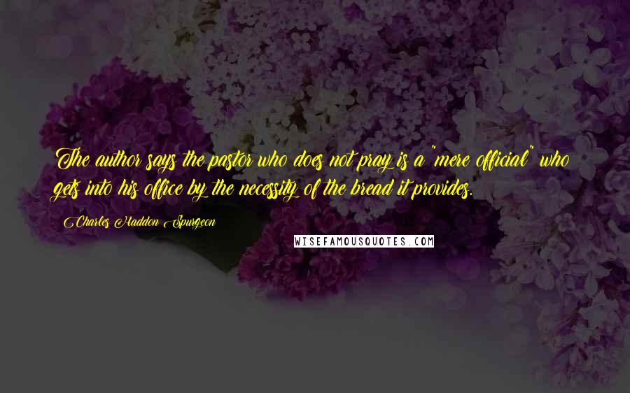 Charles Haddon Spurgeon Quotes: The author says the pastor who does not pray is a "mere official" who gets into his office by the necessity of the bread it provides.