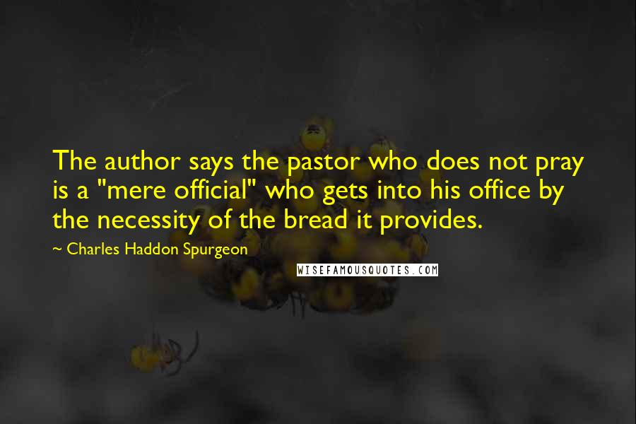 Charles Haddon Spurgeon Quotes: The author says the pastor who does not pray is a "mere official" who gets into his office by the necessity of the bread it provides.