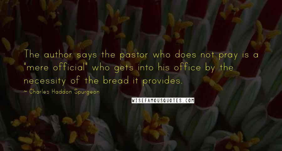 Charles Haddon Spurgeon Quotes: The author says the pastor who does not pray is a "mere official" who gets into his office by the necessity of the bread it provides.