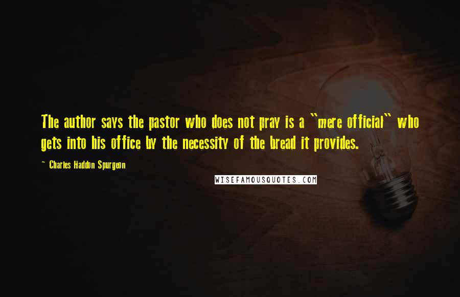 Charles Haddon Spurgeon Quotes: The author says the pastor who does not pray is a "mere official" who gets into his office by the necessity of the bread it provides.