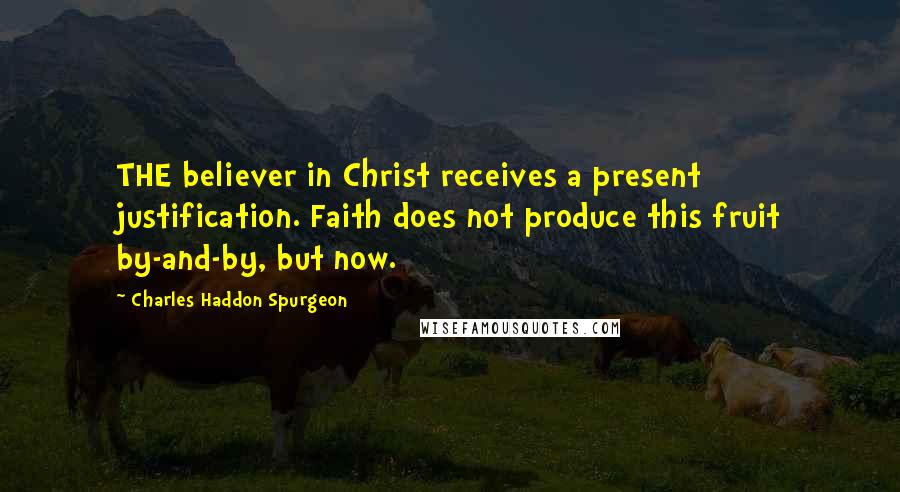 Charles Haddon Spurgeon Quotes: THE believer in Christ receives a present justification. Faith does not produce this fruit by-and-by, but now.