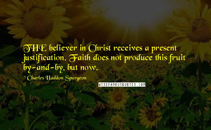 Charles Haddon Spurgeon Quotes: THE believer in Christ receives a present justification. Faith does not produce this fruit by-and-by, but now.