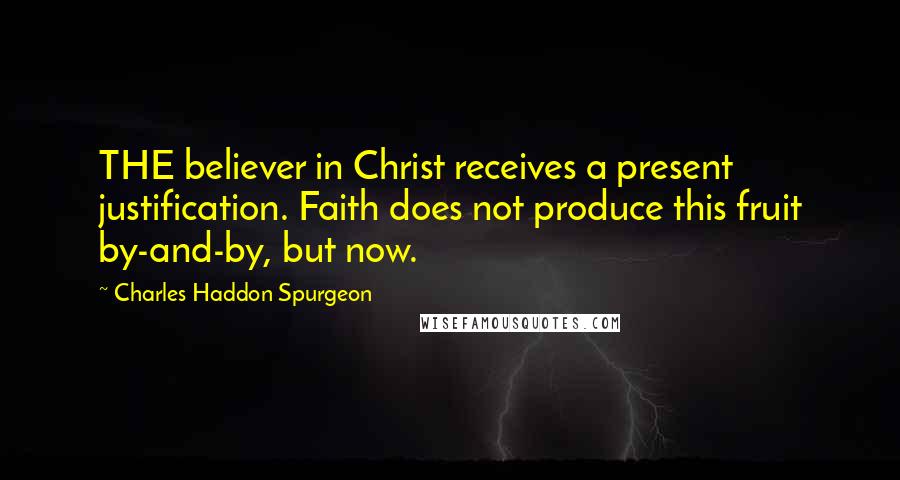 Charles Haddon Spurgeon Quotes: THE believer in Christ receives a present justification. Faith does not produce this fruit by-and-by, but now.