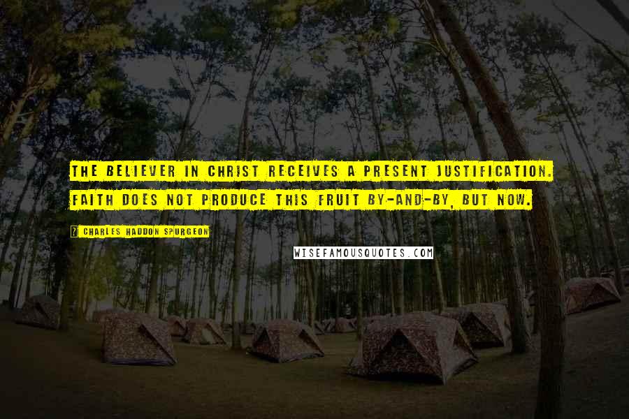 Charles Haddon Spurgeon Quotes: THE believer in Christ receives a present justification. Faith does not produce this fruit by-and-by, but now.