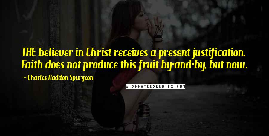 Charles Haddon Spurgeon Quotes: THE believer in Christ receives a present justification. Faith does not produce this fruit by-and-by, but now.