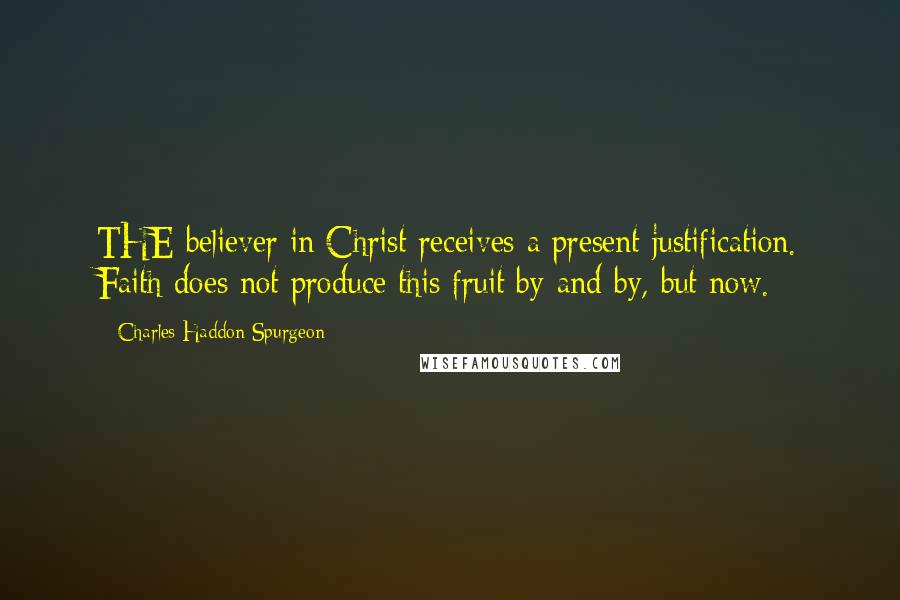 Charles Haddon Spurgeon Quotes: THE believer in Christ receives a present justification. Faith does not produce this fruit by-and-by, but now.