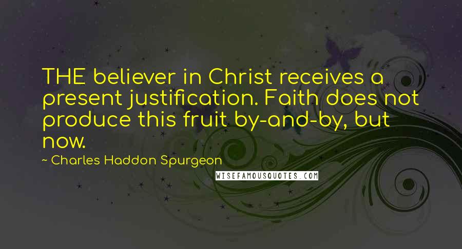 Charles Haddon Spurgeon Quotes: THE believer in Christ receives a present justification. Faith does not produce this fruit by-and-by, but now.