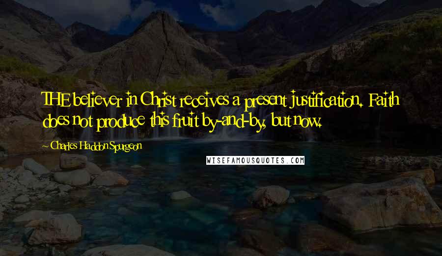 Charles Haddon Spurgeon Quotes: THE believer in Christ receives a present justification. Faith does not produce this fruit by-and-by, but now.