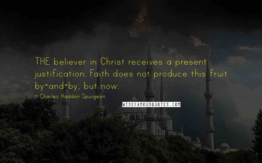Charles Haddon Spurgeon Quotes: THE believer in Christ receives a present justification. Faith does not produce this fruit by-and-by, but now.